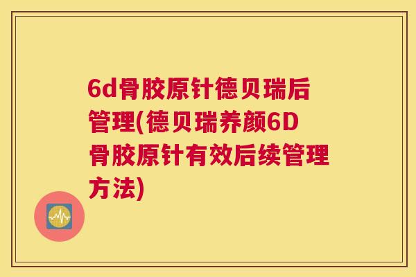 6d骨胶原针德贝瑞后管理(德贝瑞养颜6D骨胶原针有效后续管理方法)