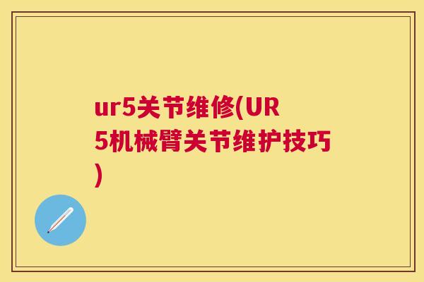 ur5关节维修(UR5机械臂关节维护技巧)