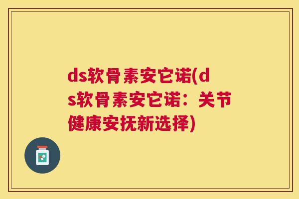 ds软骨素安它诺(ds软骨素安它诺：关节健康安抚新选择)
