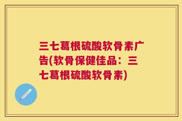 三七葛根硫酸软骨素广告(软骨保健佳品：三七葛根硫酸软骨素)
