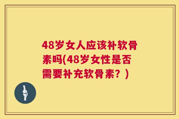 48岁女人应该补软骨素吗(48岁女性是否需要补充软骨素？)