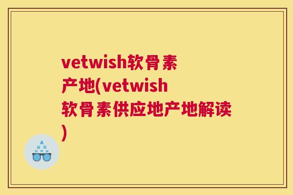 vetwish软骨素产地(vetwish软骨素供应地产地解读) vetwish软骨素产地(vetwish软骨素供应地产地解读)