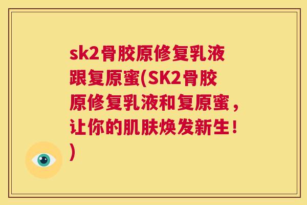 sk2骨胶原修复乳液跟复原蜜(SK2骨胶原修复乳液和复原蜜，让你的肌肤焕发新生！)
