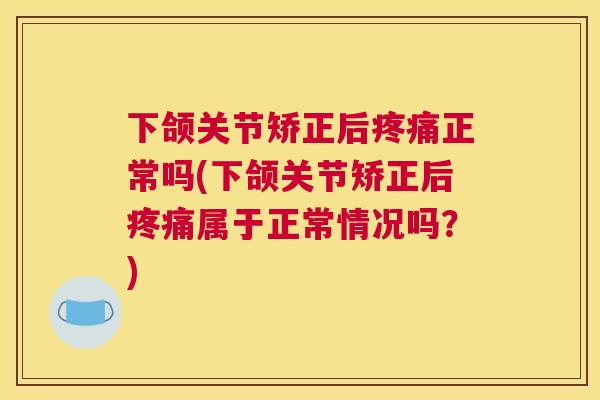 下颌关节矫正后疼痛正常吗(下颌关节矫正后疼痛属于正常情况吗？)
