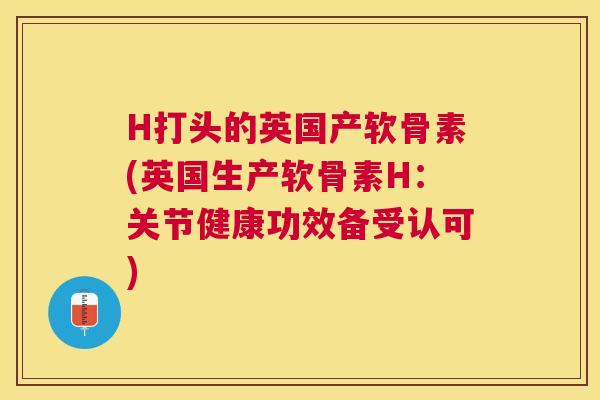 H打头的英国产软骨素(英国生产软骨素H：关节健康功效备受认可)