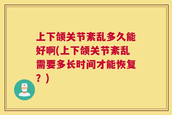 上下颌关节紊乱多久能好啊(上下颌关节紊乱需要多长时间才能恢复？)