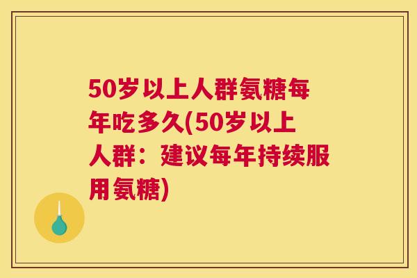50岁以上人群氨糖每年吃多久(50岁以上人群：建议每年持续服用氨糖)