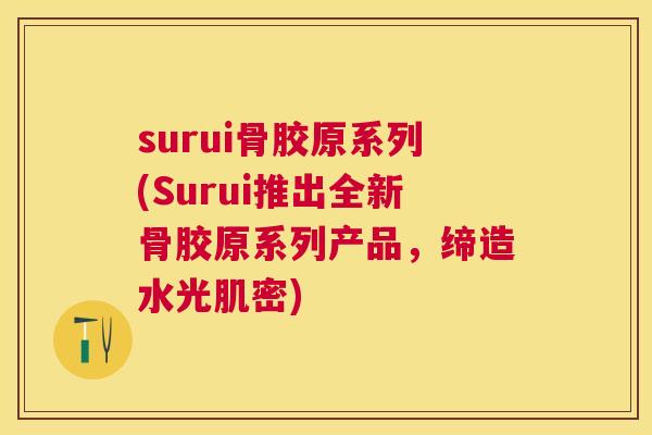 surui骨胶原系列(Surui推出全新骨胶原系列产品，缔造水光肌密)