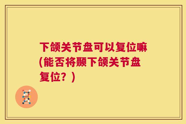 下颌关节盘可以复位嘛(能否将颞下颌关节盘复位？)