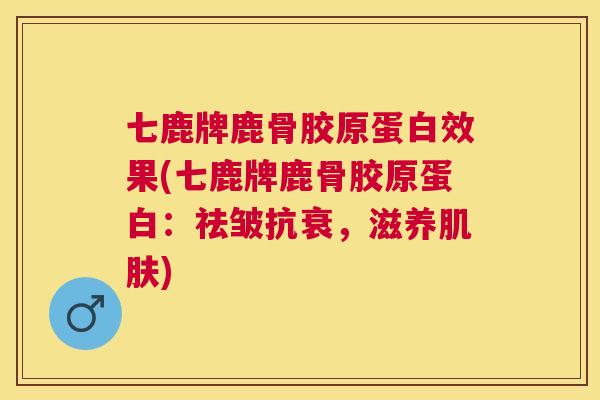 七鹿牌鹿骨胶原蛋白效果(七鹿牌鹿骨胶原蛋白：祛皱抗衰，滋养肌肤)