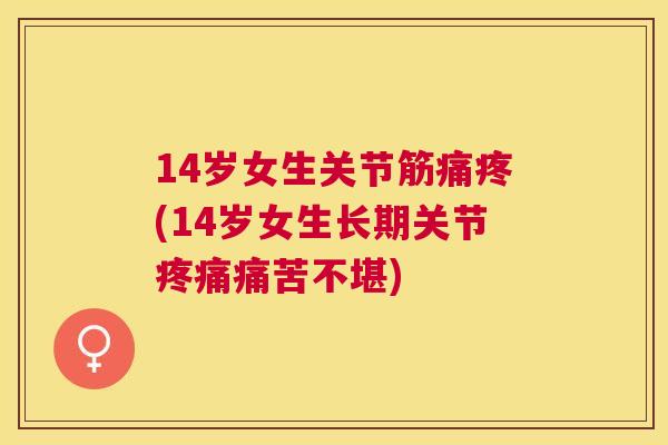 14岁女生关节筋痛疼(14岁女生长期关节疼痛痛苦不堪)
