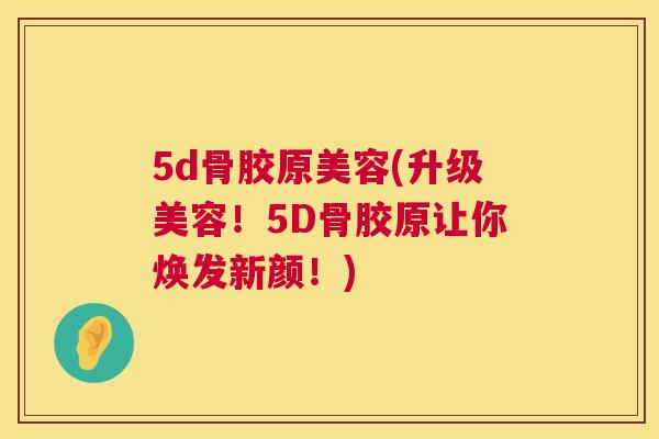 5d骨胶原美容(升级美容！5D骨胶原让你焕发新颜！)