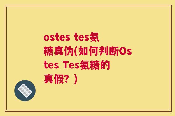 ostes tes氨糖真伪(如何判断Ostes Tes氨糖的真假？)