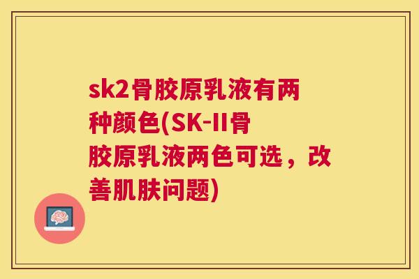 sk2骨胶原乳液有两种颜色(SK-II骨胶原乳液两色可选，改善肌肤问题)