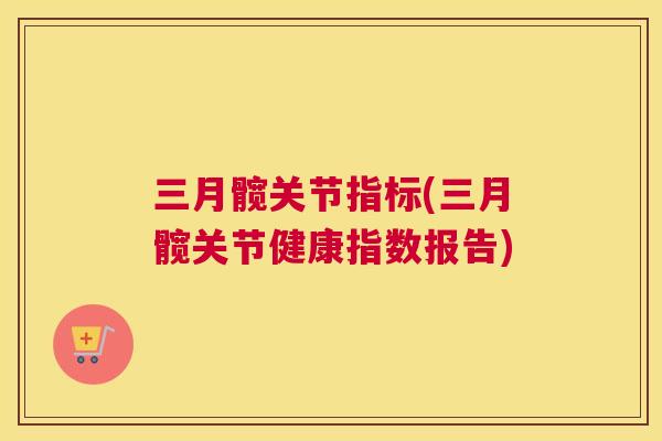 三月髋关节指标(三月髋关节健康指数报告) 三月髋关节指标(三月髋关节健康指数报告)