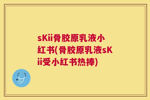 sKii骨胶原乳液小红书(骨胶原乳液sKii受小红书热捧)