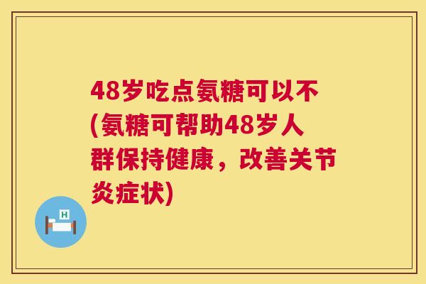 48岁吃点氨糖可以不(氨糖可帮助48岁人群保持健康，改善关节炎症状)