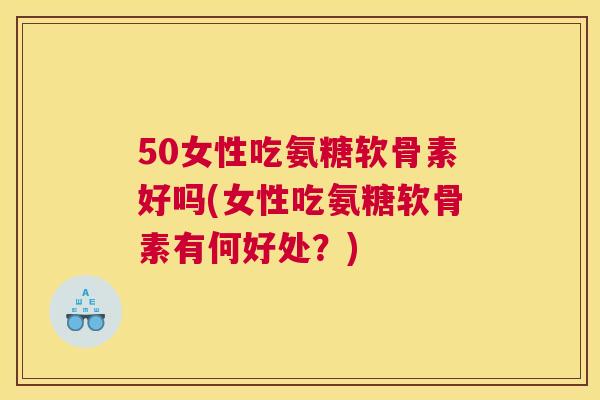 50女性吃氨糖软骨素好吗(女性吃氨糖软骨素有何好处？)