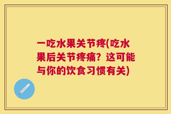 一吃水果关节疼(吃水果后关节疼痛？这可能与你的饮食习惯有关)
