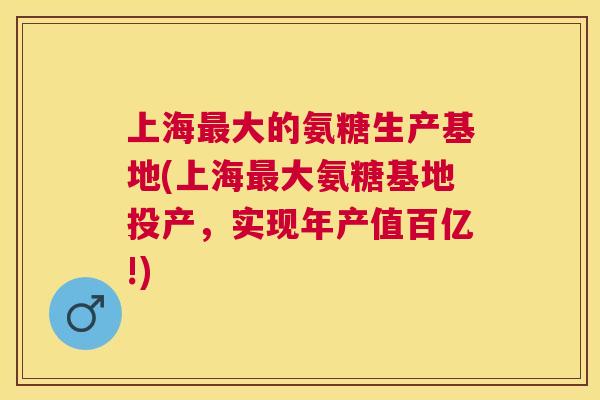 上海最大的氨糖生产基地(上海最大氨糖基地投产，实现年产值百亿!)