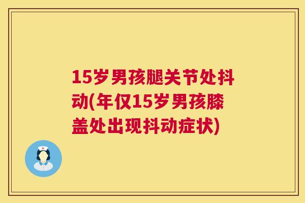 15岁男孩腿关节处抖动(年仅15岁男孩膝盖处出现抖动症状)