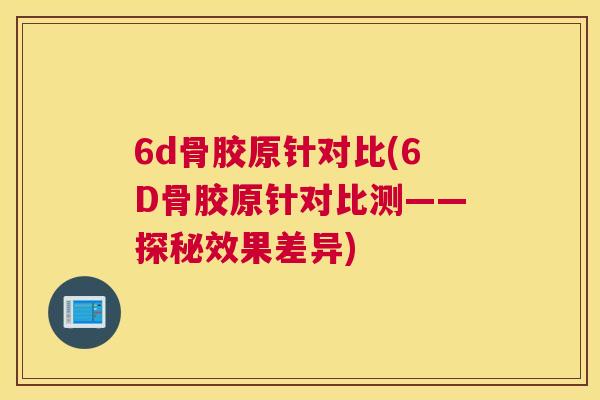 6d骨胶原针对比(6D骨胶原针对比测——探秘效果差异)