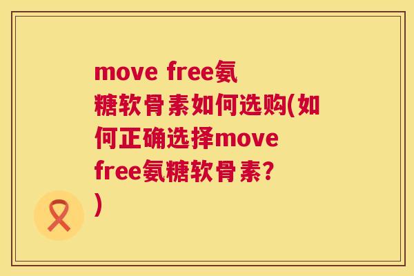move free氨糖软骨素如何选购(如何正确选择move free氨糖软骨素？)