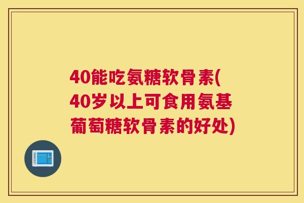 40能吃氨糖软骨素(40岁以上可食用氨基葡萄糖软骨素的好处)