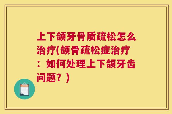上下颌牙骨质疏松怎么治疗(颌骨疏松症治疗：如何处理上下颌牙齿问题？)