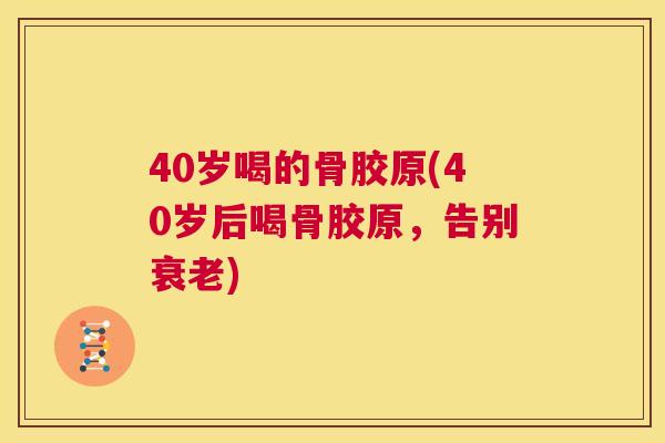 40岁喝的骨胶原(40岁后喝骨胶原，告别衰老)