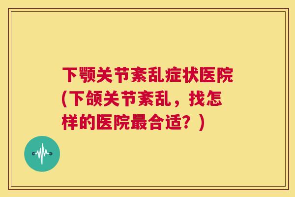 下颚关节紊乱症状医院(下颌关节紊乱，找怎样的医院合适？)