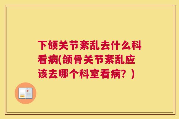 下颌关节紊乱去什么科看病(颌骨关节紊乱应该去哪个科室看病？)