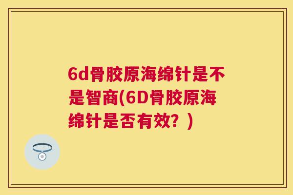 6d骨胶原海绵针是不是智商(6D骨胶原海绵针是否有效？)