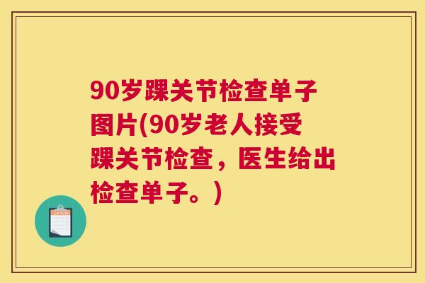 90岁踝关节检查单子图片(90岁老人接受踝关节检查，医生给出检查单子。)