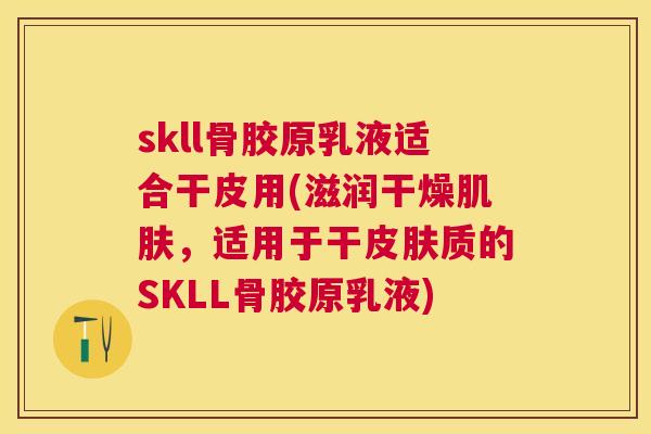 skll骨胶原乳液适合干皮用(滋润干燥肌肤，适用于干皮肤质的SKLL骨胶原乳液)