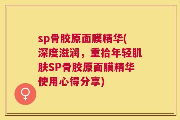 sp骨胶原面膜精华(深度滋润，重拾年轻肌肤SP骨胶原面膜精华使用心得分享)