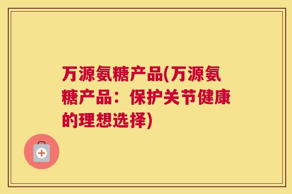 万源氨糖产品(万源氨糖产品：保护关节健康的理想选择)