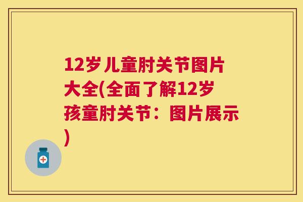 12岁儿童肘关节图片大全(全面了解12岁孩童肘关节：图片展示)