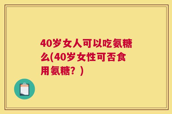 40岁女人可以吃氨糖么(40岁女性可否食用氨糖？)