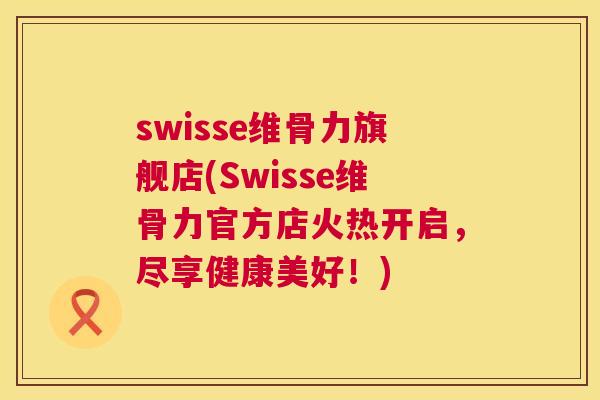 swisse维骨力旗舰店(Swisse维骨力官方店火热开启，尽享健康美好！)