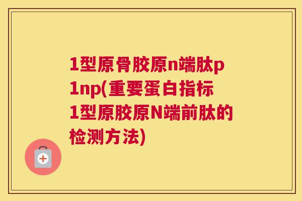 1型原骨胶原n端肽p1np(重要蛋白指标1型原胶原N端前肽的检测方法)