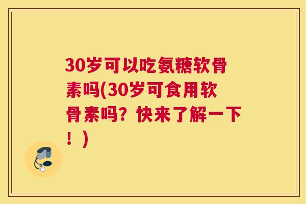30岁可以吃氨糖软骨素吗(30岁可食用软骨素吗？快来了解一下！)