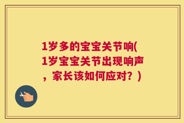 1岁多的宝宝关节响(1岁宝宝关节出现响声，家长该如何应对？)