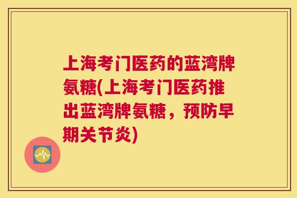 上海考门医药的蓝湾牌氨糖(上海考门医药推出蓝湾牌氨糖，早期)