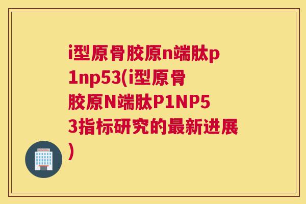 i型原骨胶原n端肽p1np53(i型原骨胶原N端肽P1NP53指标研究的最新进展)
