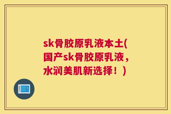 sk骨胶原乳液本土(国产sk骨胶原乳液，水润美肌新选择！)