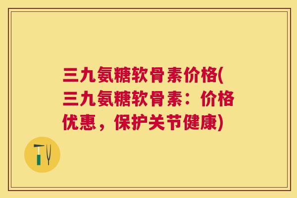 三九氨糖软骨素价格(三九氨糖软骨素：价格优惠，保护关节健康)