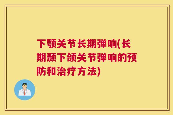 下颚关节长期弹响(长期颞下颌关节弹响的预防和治疗方法)