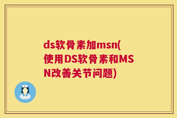 ds软骨素加msn(使用DS软骨素和MSN改善关节问题)
