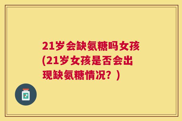 21岁会缺氨糖吗女孩(21岁女孩是否会出现缺氨糖情况？)